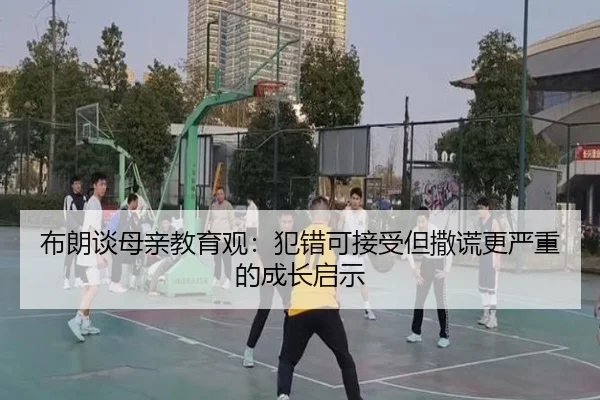布朗谈母亲教育观：犯错可接受但撒谎更严重的成长启示